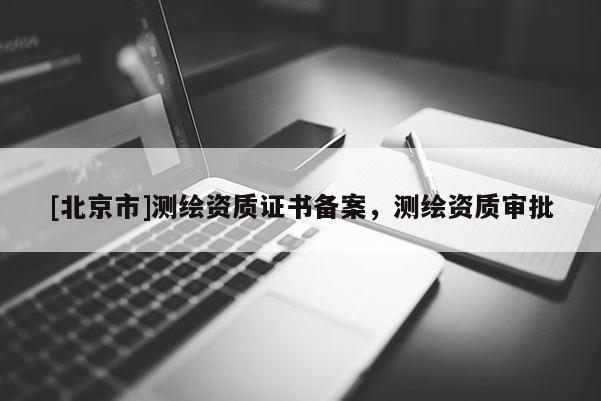 [北京市]测绘资质证书备案，测绘资质审批