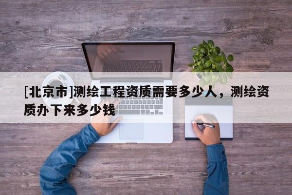 [北京市]测绘工程资质需要多少人，测绘资质办下来多少钱