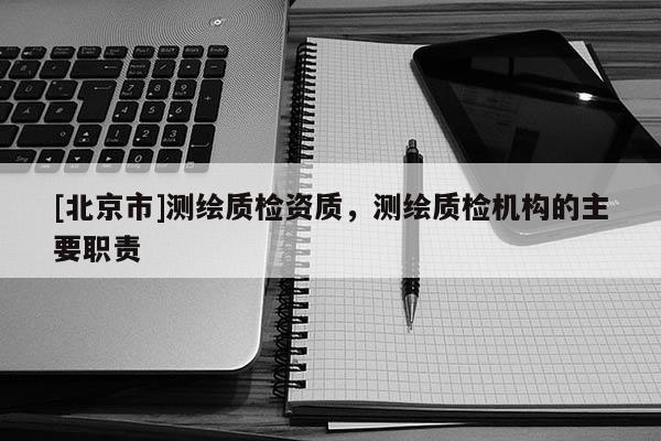 [北京市]测绘质检资质，测绘质检机构的主要职责