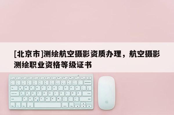 [北京市]测绘航空摄影资质办理，航空摄影测绘职业资格等级证书