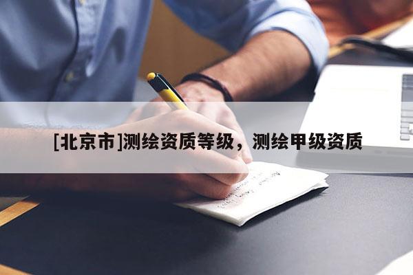 [北京市]测绘资质等级，测绘甲级资质