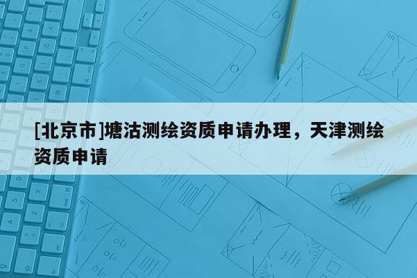 [北京市]塘沽测绘资质申请办理，天津测绘资质申请