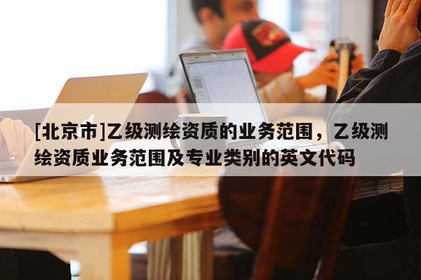 [北京市]乙级测绘资质的业务范围，乙级测绘资质业务范围及专业类别的英文代码