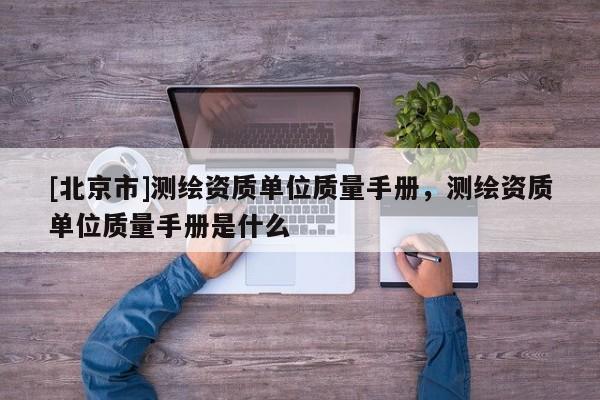 [北京市]测绘资质单位质量手册，测绘资质单位质量手册是什么
