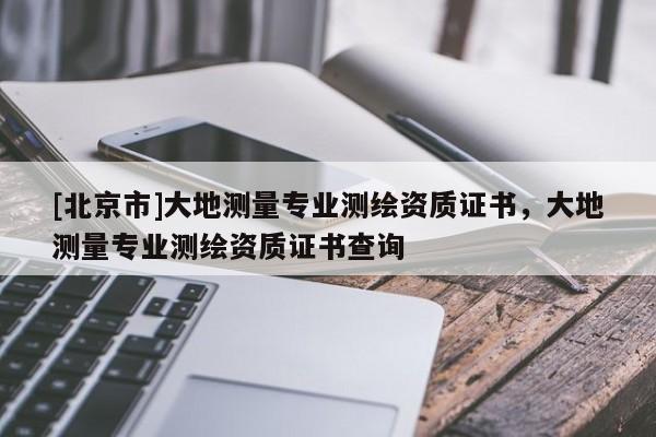[北京市]大地测量专业测绘资质证书，大地测量专业测绘资质证书查询