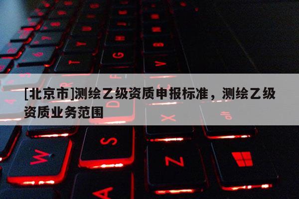 [北京市]测绘乙级资质申报标准，测绘乙级资质业务范围