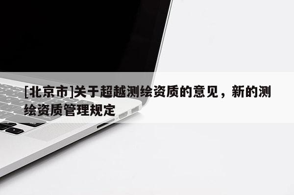 [北京市]关于超越测绘资质的意见，新的测绘资质管理规定