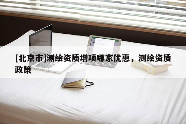 [北京市]测绘资质增项哪家优惠，测绘资质政策