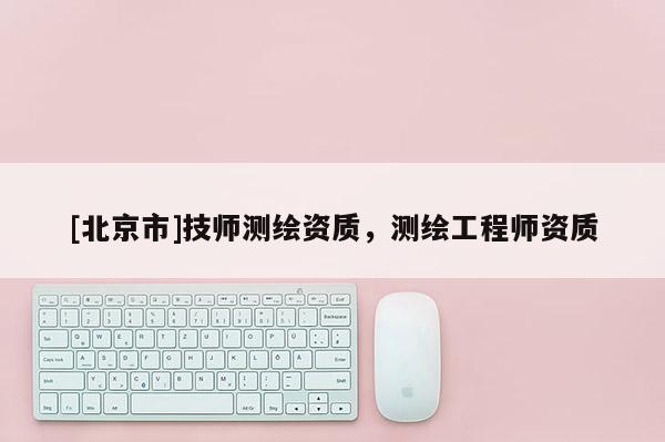 [北京市]技师测绘资质，测绘工程师资质