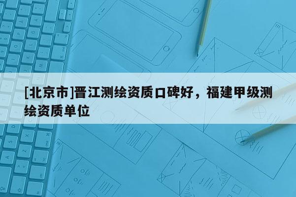 [北京市]晋江测绘资质口碑好，福建甲级测绘资质单位