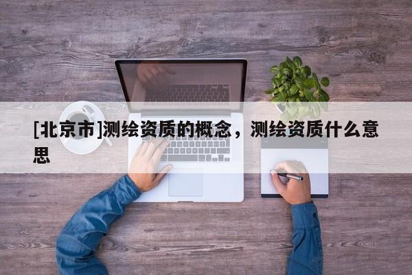 [北京市]测绘资质的概念，测绘资质什么意思