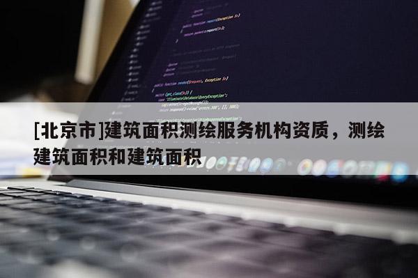 [北京市]建筑面积测绘服务机构资质，测绘建筑面积和建筑面积