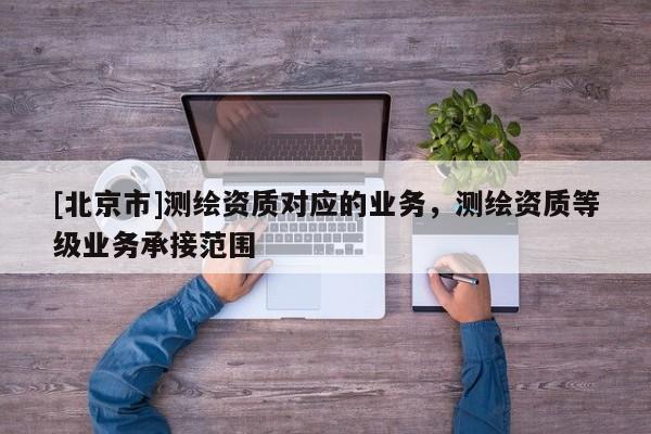 [北京市]测绘资质对应的业务，测绘资质等级业务承接范围