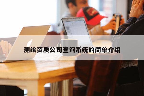 测绘资质公司查询系统的简单介绍