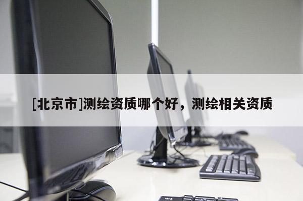 [北京市]测绘资质哪个好，测绘相关资质