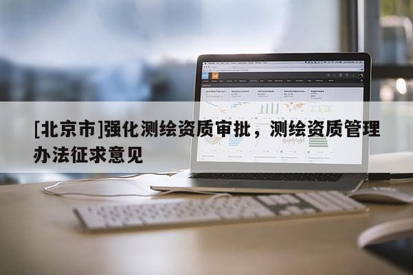 [北京市]强化测绘资质审批，测绘资质管理办法征求意见