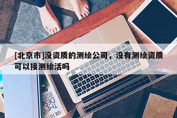 [北京市]没资质的测绘公司，没有测绘资质可以接测绘活吗