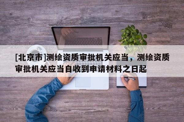 [北京市]测绘资质审批机关应当，测绘资质审批机关应当自收到申请材料之日起