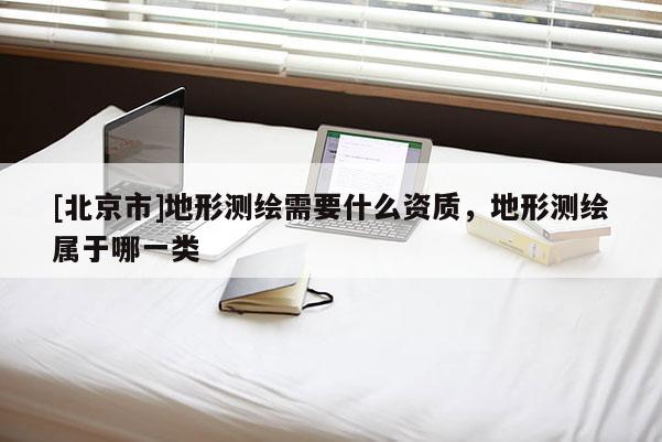 [北京市]地形测绘需要什么资质，地形测绘属于哪一类