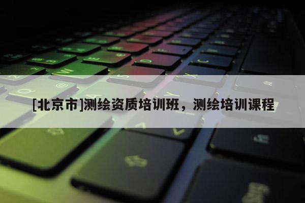 [北京市]测绘资质培训班，测绘培训课程