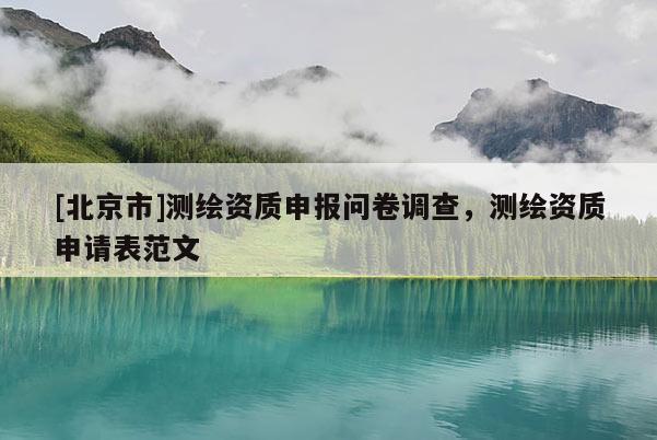 [北京市]测绘资质申报问卷调查，测绘资质申请表范文