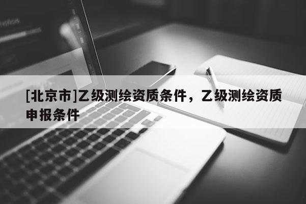 [北京市]乙级测绘资质条件，乙级测绘资质申报条件
