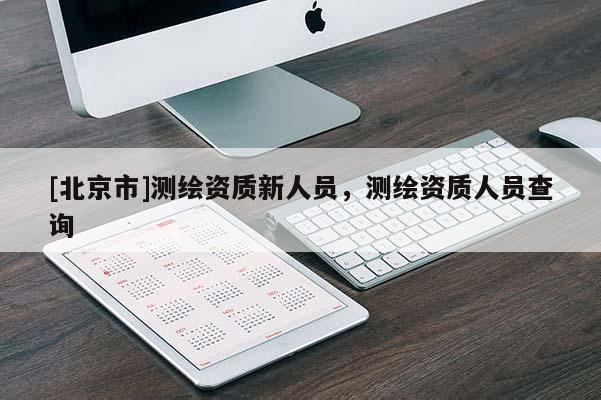 [北京市]测绘资质新人员，测绘资质人员查询