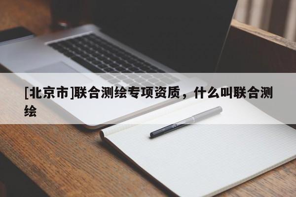 [北京市]联合测绘专项资质，什么叫联合测绘