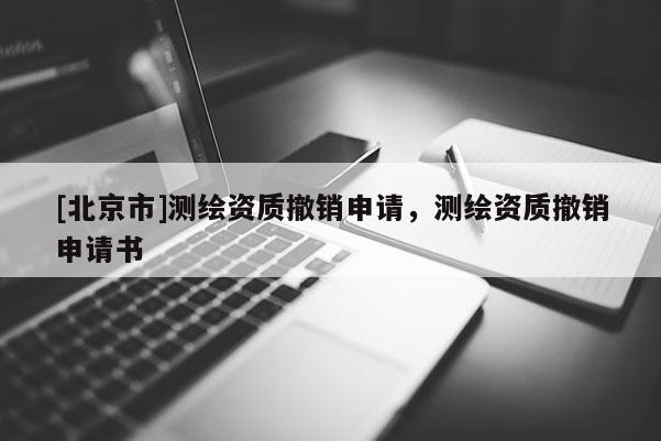 [北京市]测绘资质撤销申请，测绘资质撤销申请书