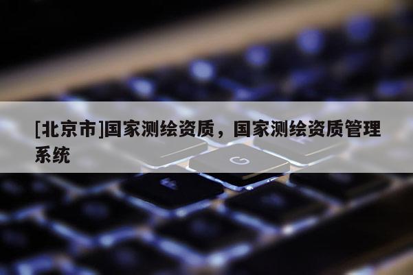 [北京市]国家测绘资质，国家测绘资质管理系统