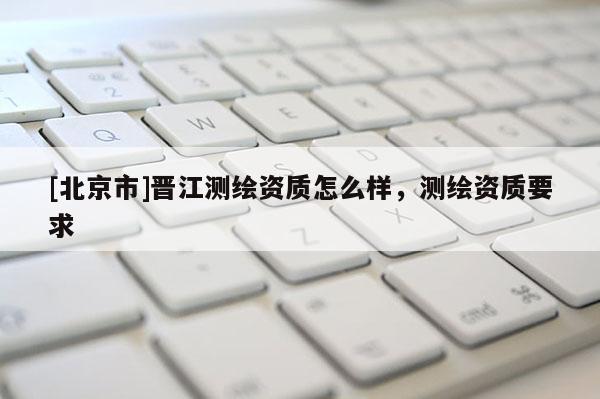 [北京市]晋江测绘资质怎么样，测绘资质要求
