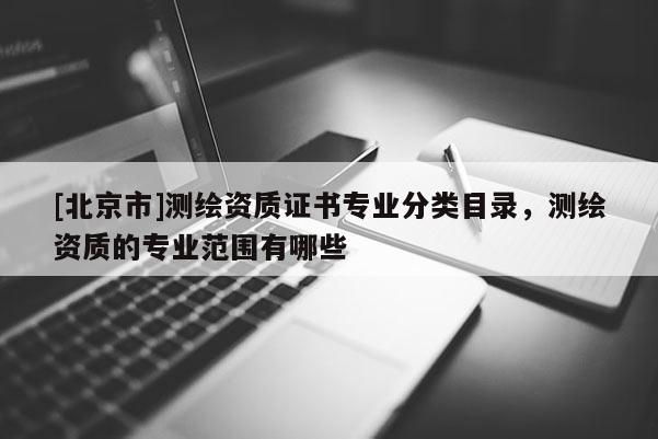 [北京市]测绘资质证书专业分类目录，测绘资质的专业范围有哪些