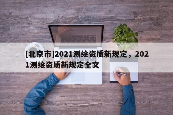 [北京市]2021测绘资质新规定，2021测绘资质新规定全文