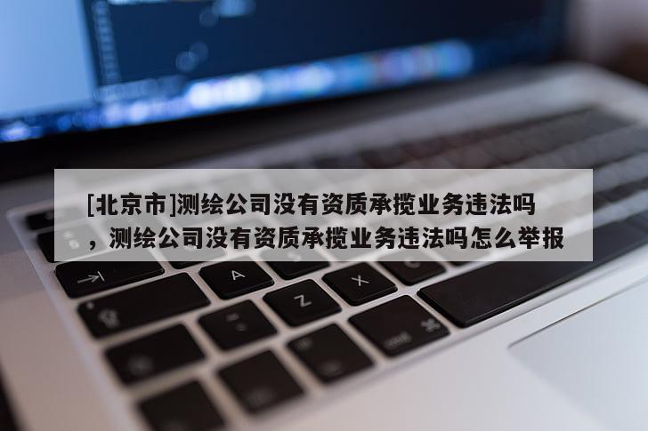 [北京市]测绘公司没有资质承揽业务违法吗，测绘公司没有资质承揽业务违法吗怎么举报