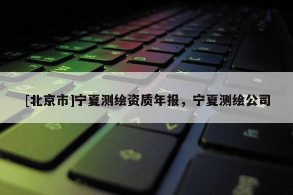[北京市]宁夏测绘资质年报，宁夏测绘公司
