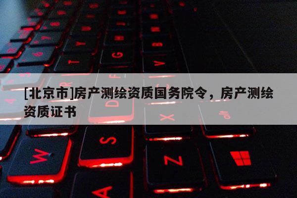[北京市]房产测绘资质国务院令，房产测绘资质证书