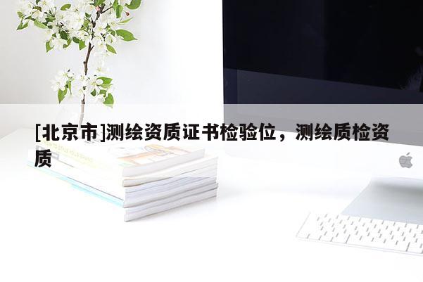 [北京市]测绘资质证书检验位，测绘质检资质
