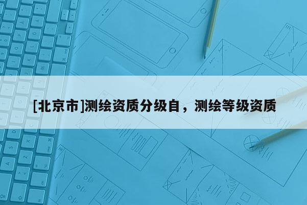 [北京市]测绘资质分级自，测绘等级资质