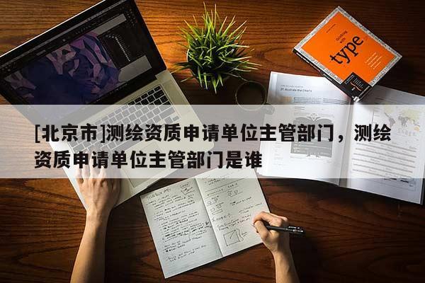 [北京市]测绘资质申请单位主管部门，测绘资质申请单位主管部门是谁