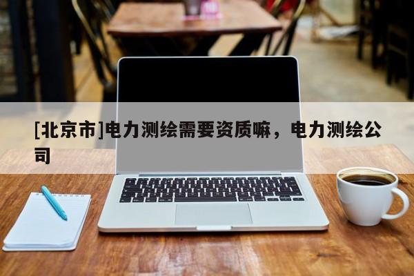 [北京市]电力测绘需要资质嘛，电力测绘公司