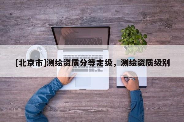 [北京市]测绘资质分等定级，测绘资质级别