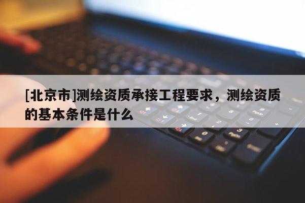 [北京市]测绘资质承接工程要求，测绘资质的基本条件是什么