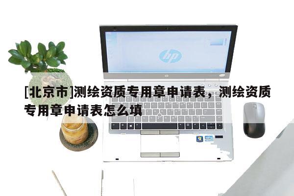 [北京市]测绘资质专用章申请表，测绘资质专用章申请表怎么填