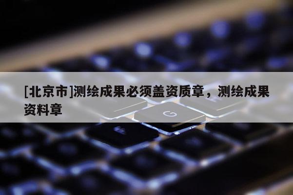 [北京市]测绘成果必须盖资质章，测绘成果资料章