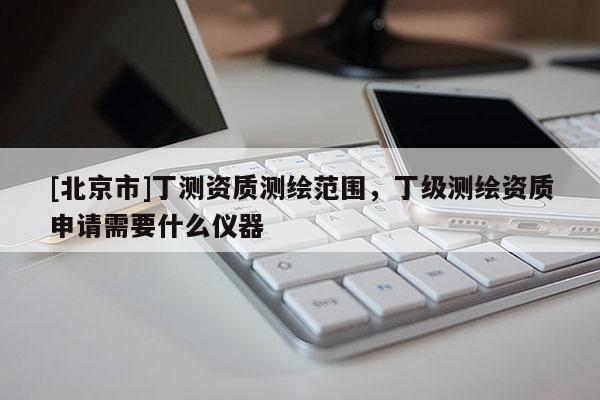 [北京市]丁测资质测绘范围，丁级测绘资质申请需要什么仪器