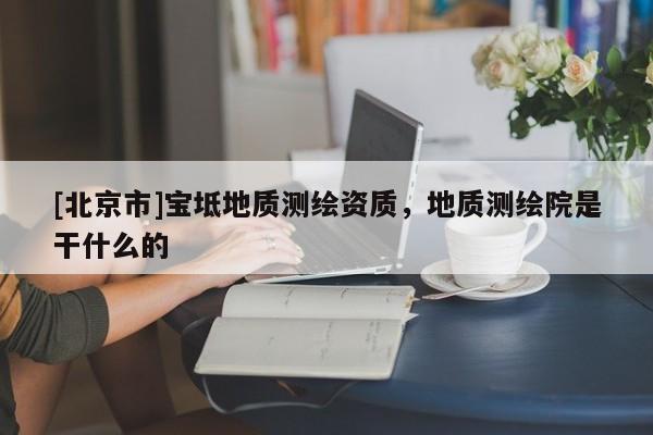 [北京市]宝坻地质测绘资质，地质测绘院是干什么的