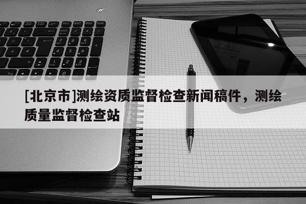 [北京市]测绘资质监督检查新闻稿件，测绘质量监督检查站