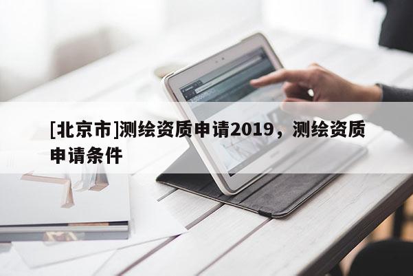 [北京市]测绘资质申请2019，测绘资质申请条件