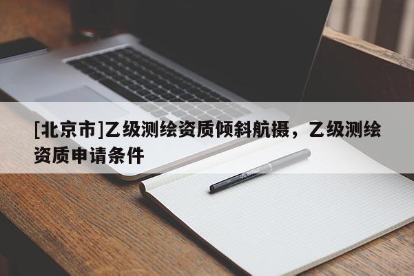[北京市]乙级测绘资质倾斜航摄，乙级测绘资质申请条件