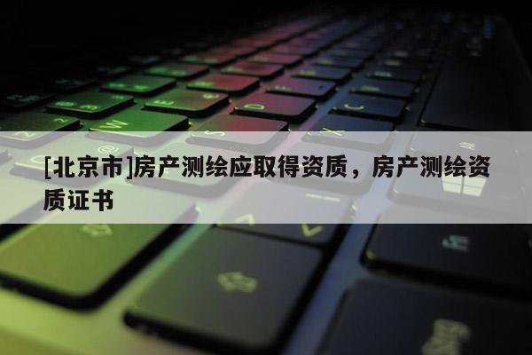 [北京市]房产测绘应取得资质，房产测绘资质证书